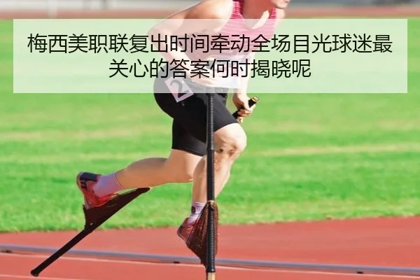 梅西美职联复出时间牵动全场目光球迷最关心的答案何时揭晓呢 - kaiyun